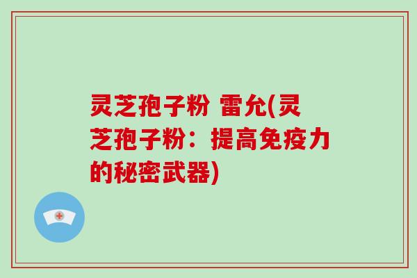 灵芝孢子粉 雷允(灵芝孢子粉：提高免疫力的秘密武器)