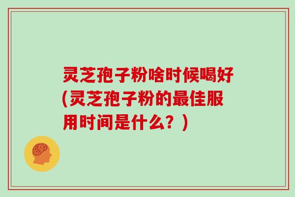 灵芝孢子粉啥时候喝好(灵芝孢子粉的最佳服用时间是什么?)-第1张图片-灵芝大师 灵芝孢子粉啥时候喝好(灵芝孢子粉的最佳服用时间是什么?)-第1张图片-灵芝大师