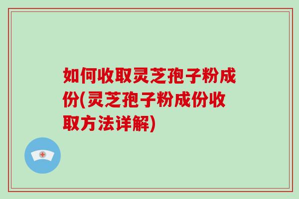 如何收取灵芝孢子粉成份(灵芝孢子粉成份收取方法详解)