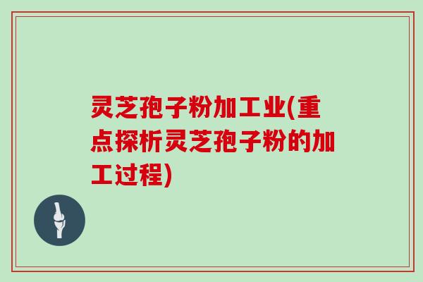 灵芝孢子粉加工业(重点探析灵芝孢子粉的加工过程)