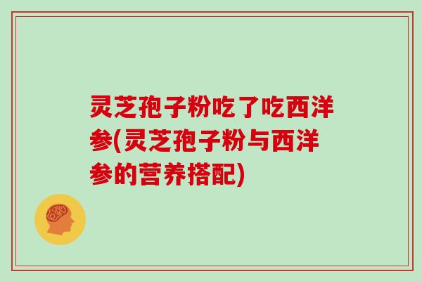 灵芝孢子粉吃了吃西洋参(灵芝孢子粉与西洋参的营养搭配)