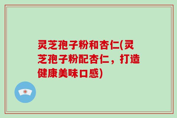 灵芝孢子粉和杏仁(灵芝孢子粉配杏仁，打造健康美味口感)