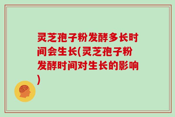 灵芝孢子粉发酵多长时间会生长(灵芝孢子粉发酵时间对生长的影响)