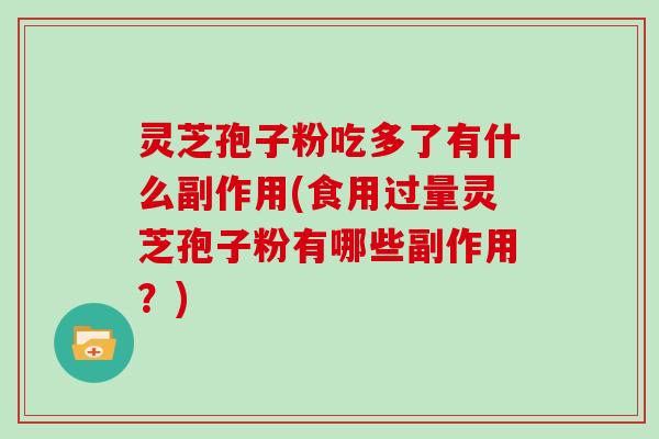 灵芝孢子粉吃多了有什么副作用(食用过量灵芝孢子粉有哪些副作用？)