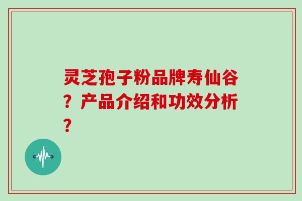 灵芝孢子粉品牌寿仙谷？产品介绍和功效分析？