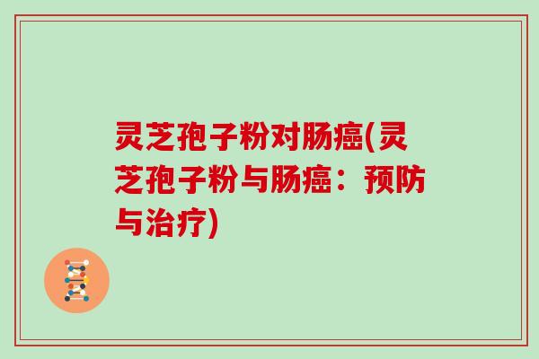 灵芝孢子粉对肠癌(灵芝孢子粉与肠癌：预防与治疗)