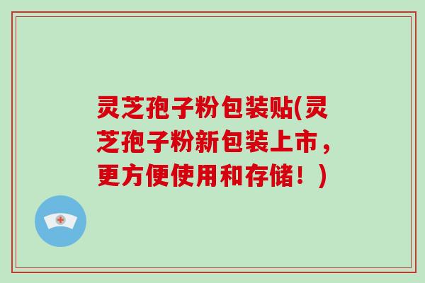 灵芝孢子粉包装贴(灵芝孢子粉新包装上市，更方便使用和存储！)
