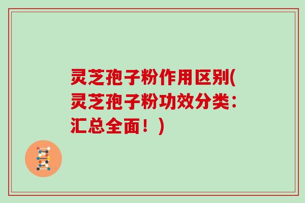 灵芝孢子粉作用区别(灵芝孢子粉功效分类：汇总全面！)