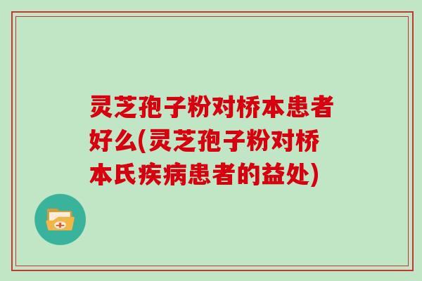 灵芝孢子粉对桥本患者好么(灵芝孢子粉对桥本氏疾病患者的益处)