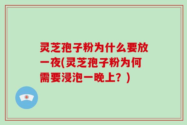 灵芝孢子粉为什么要放一夜(灵芝孢子粉为何需要浸泡一晚上？)