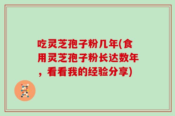 吃灵芝孢子粉几年(食用灵芝孢子粉长达数年，看看我的经验分享)