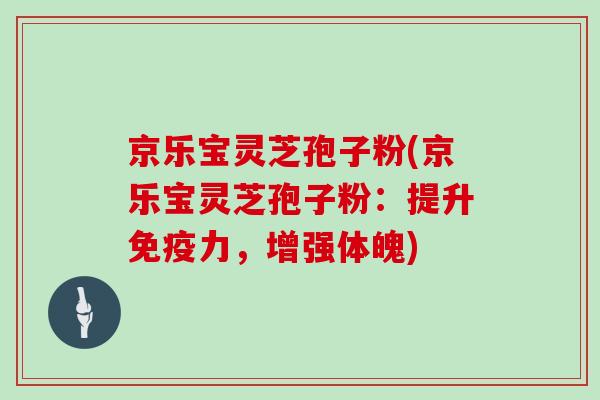 京乐宝灵芝孢子粉(京乐宝灵芝孢子粉:提升免疫力,增强体魄)-第1张图片-灵芝大师 京乐宝灵芝孢子粉(京乐宝灵芝孢子粉:提升免疫力,增强体魄)-第1张图片-灵芝大师