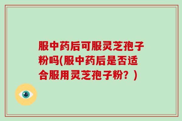 服中药后可服灵芝孢子粉吗(服中药后是否适合服用灵芝孢子粉?)-第1张图片-灵芝大师 服中药后可服灵芝孢子粉吗(服中药后是否适合服用灵芝孢子粉?)-第1张图片-灵芝大师
