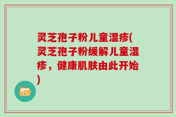 灵芝孢子粉儿童湿疹(灵芝孢子粉缓解儿童湿疹，健康肌肤由此开始)