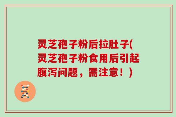 灵芝孢子粉后拉肚子(灵芝孢子粉食用后引起腹泻问题，需注意！)