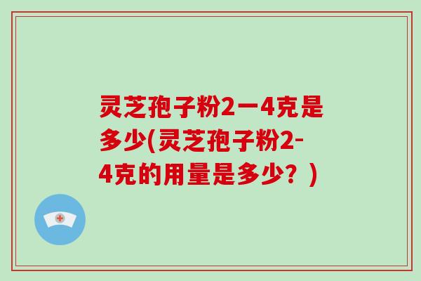 灵芝孢子粉2一4克是多少(灵芝孢子粉2-4克的用量是多少？)