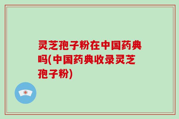 灵芝孢子粉在中国药典吗(中国药典收录灵芝孢子粉)