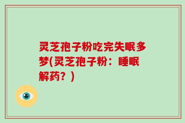 灵芝孢子粉吃完失眠多梦(灵芝孢子粉：睡眠解药？)