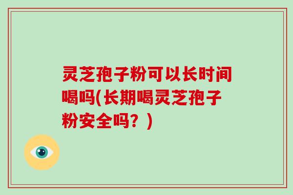灵芝孢子粉可以长时间喝吗(长期喝灵芝孢子粉安全吗？)