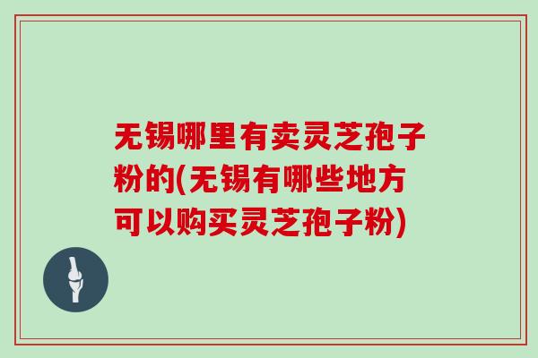 无锡哪里有卖灵芝孢子粉的(无锡有哪些地方可以购买灵芝孢子粉)