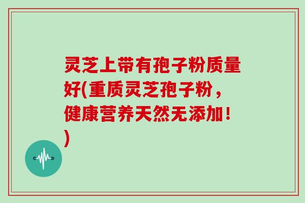 灵芝上带有孢子粉质量好(重质灵芝孢子粉，健康营养天然无添加！)