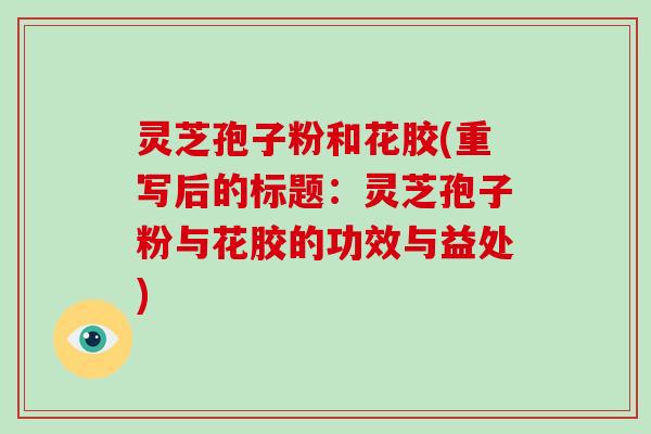 灵芝孢子粉和花胶(重写后的标题：灵芝孢子粉与花胶的功效与益处)