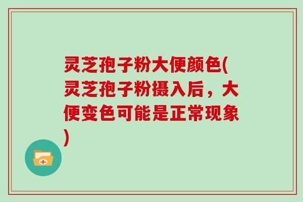 灵芝孢子粉大便颜色(灵芝孢子粉摄入后，大便变色可能是正常现象)