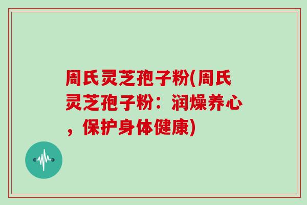 周氏灵芝孢子粉(周氏灵芝孢子粉：润燥养心，保护身体健康)