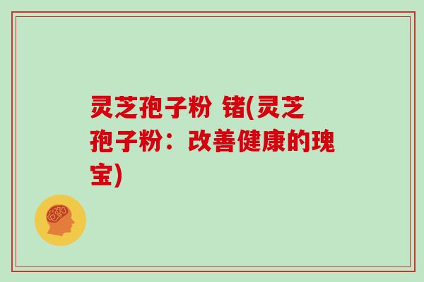 灵芝孢子粉 锗(灵芝孢子粉：改善健康的瑰宝)