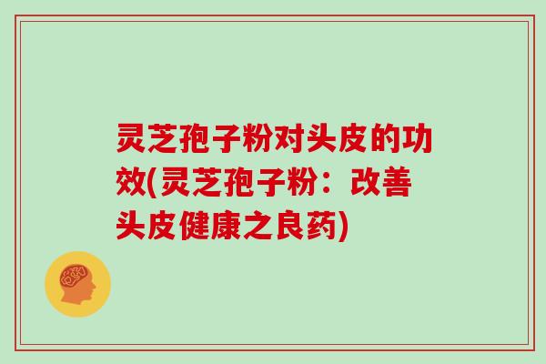 灵芝孢子粉对头皮的功效(灵芝孢子粉：改善头皮健康之良药)
