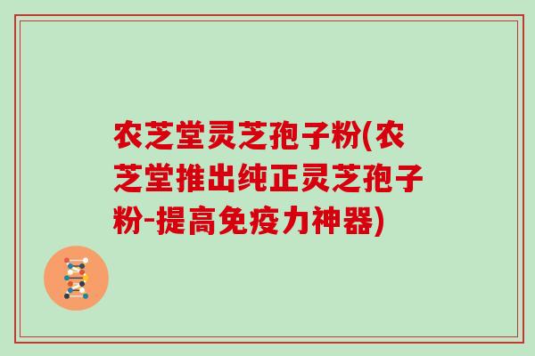 农芝堂灵芝孢子粉(农芝堂推出纯正灵芝孢子粉-提高免疫力神器)
