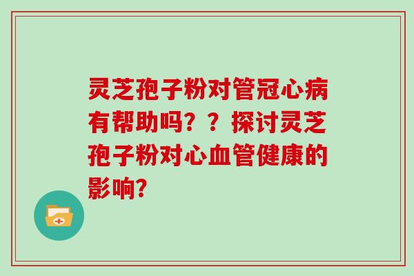 灵芝孢子粉对管冠心病有帮助吗??探讨灵芝孢子粉对心血管健康的影响?-第1张图片-灵芝大师 灵芝孢子粉对管冠心病有帮助吗??探讨灵芝孢子粉对心血管健康的影响?-第1张图片-灵芝大师