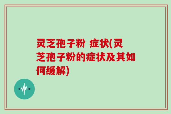 灵芝孢子粉 症状(灵芝孢子粉的症状及其如何缓解)