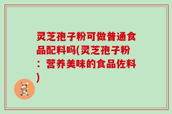 灵芝孢子粉可做普通食品配料吗(灵芝孢子粉:营养美味的食品佐料)-第1张图片-灵芝大师 灵芝孢子粉可做普通食品配料吗(灵芝孢子粉:营养美味的食品佐料)-第1张图片-灵芝大师