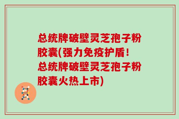总统牌破壁灵芝孢子粉胶囊(强力免疫护盾！总统牌破壁灵芝孢子粉胶囊火热上市)