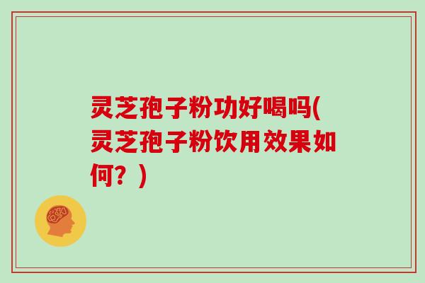 灵芝孢子粉功好喝吗(灵芝孢子粉饮用效果如何？)-第1张图片-灵芝大师