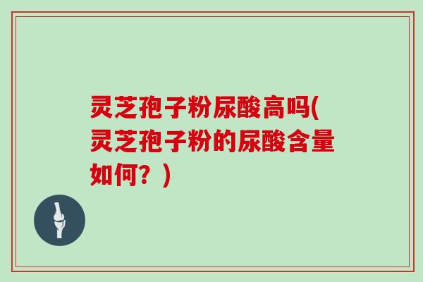 灵芝孢子粉尿酸高吗(灵芝孢子粉的尿酸含量如何？)