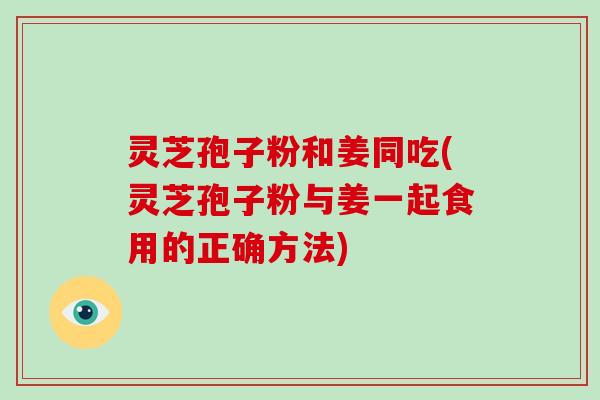 灵芝孢子粉和姜同吃(灵芝孢子粉与姜一起食用的正确方法)