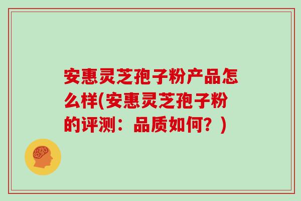 安惠灵芝孢子粉产品怎么样(安惠灵芝孢子粉的评测：品质如何？)