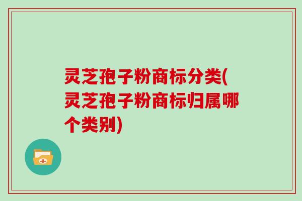 灵芝孢子粉商标分类(灵芝孢子粉商标归属哪个类别)