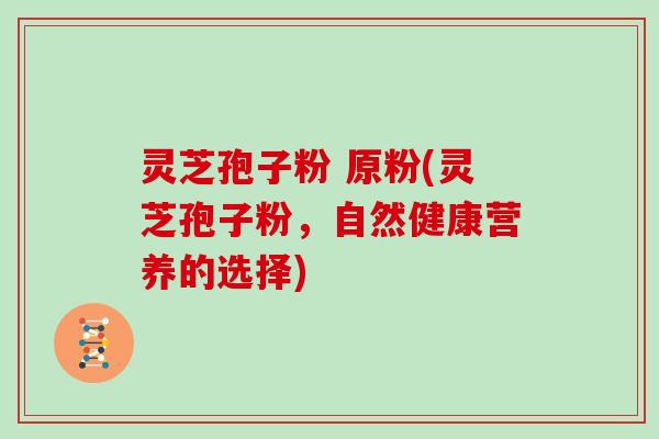 灵芝孢子粉 原粉(灵芝孢子粉，自然健康营养的选择)