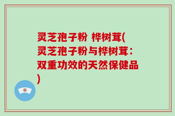 灵芝孢子粉 桦树茸(灵芝孢子粉与桦树茸：双重功效的天然保健品)