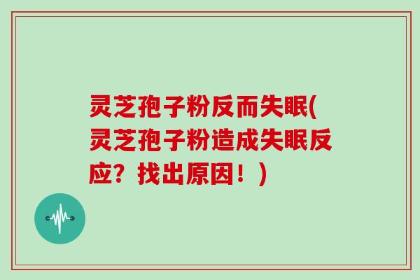 灵芝孢子粉反而失眠(灵芝孢子粉造成失眠反应？找出原因！)