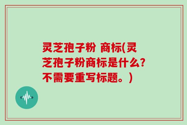 灵芝孢子粉 商标(灵芝孢子粉商标是什么？不需要重写标题。)