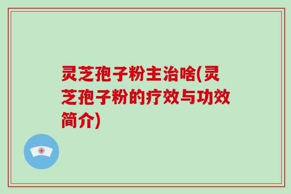 灵芝孢子粉主治啥(灵芝孢子粉的疗效与功效简介)