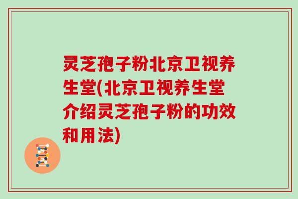 灵芝孢子粉北京卫视养生堂(北京卫视养生堂介绍灵芝孢子粉的功效和用法)