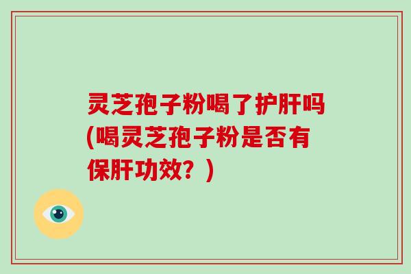 灵芝孢子粉喝了护肝吗(喝灵芝孢子粉是否有保肝功效？)