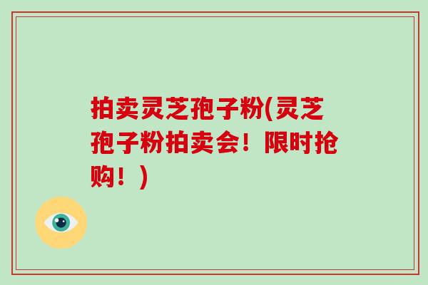 拍卖灵芝孢子粉(灵芝孢子粉拍卖会！限时抢购！)