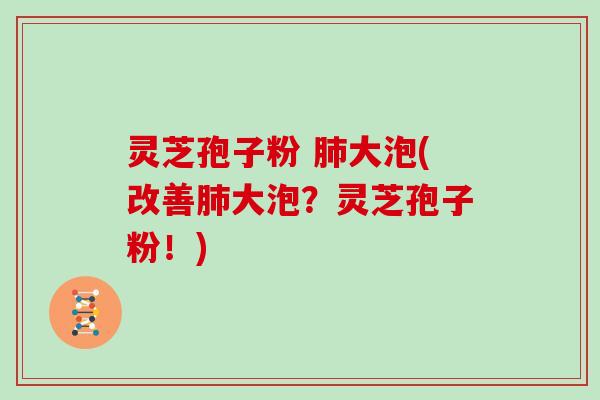 灵芝孢子粉 肺大泡(改善肺大泡？灵芝孢子粉！)