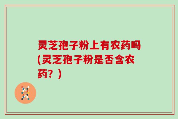 灵芝孢子粉上有农药吗(灵芝孢子粉是否含农药？)